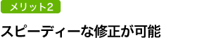 スピーディーな修正が可能